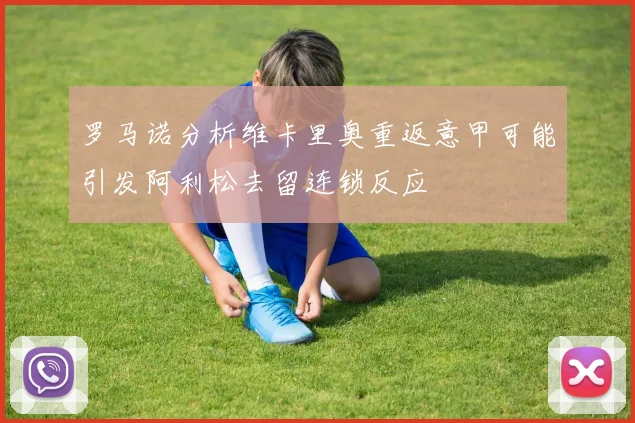 罗马诺分析维卡里奥重返意甲可能引发阿利松去留连锁反应