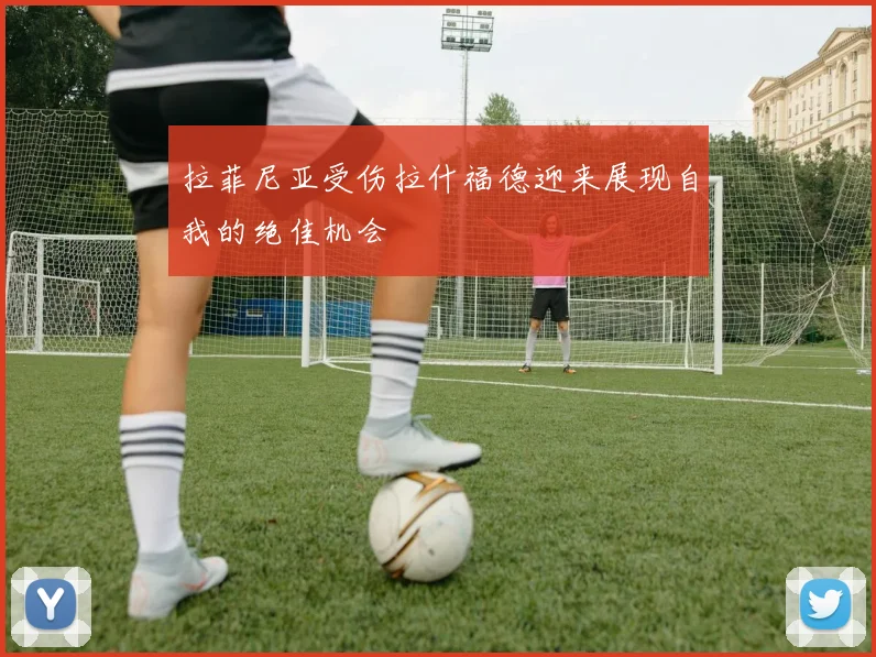 拉菲尼亚受伤拉什福德迎来展现自我的绝佳机会