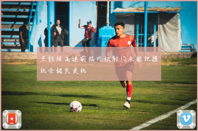 王钰栋高速前插内切射门未能把握机会错失良机