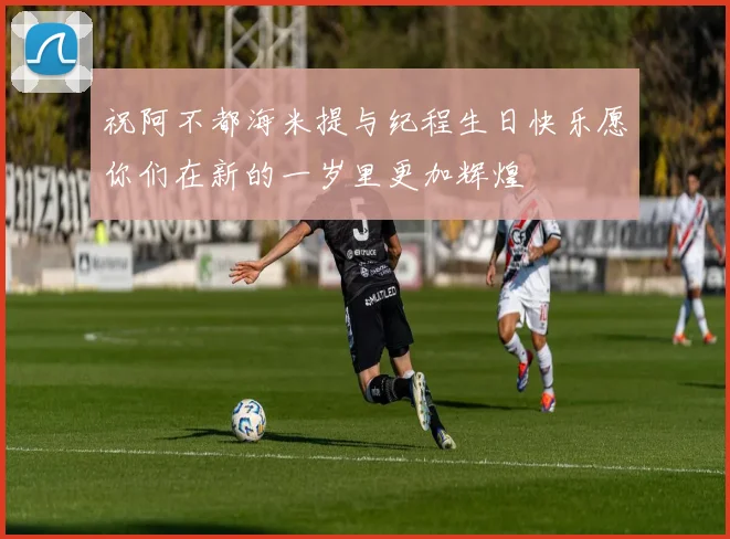 祝阿不都海米提与纪程生日快乐愿你们在新的一岁里更加辉煌