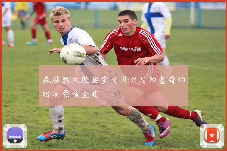 森林狼大胜掘金戈贝尔与约基奇的对决影响全局