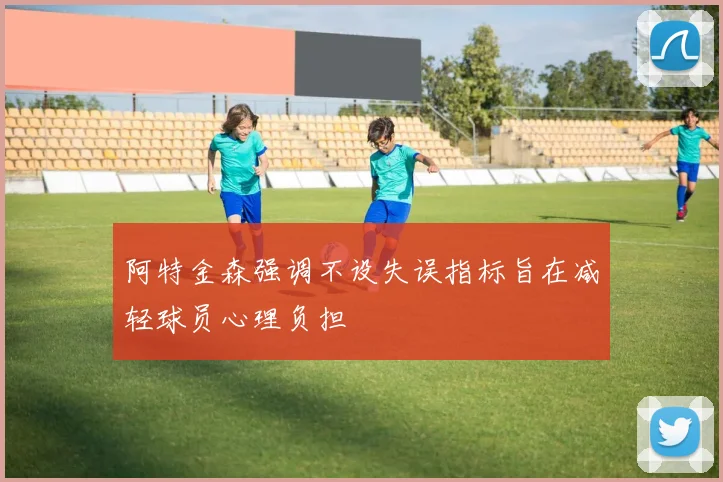 阿特金森强调不设失误指标旨在减轻球员心理负担