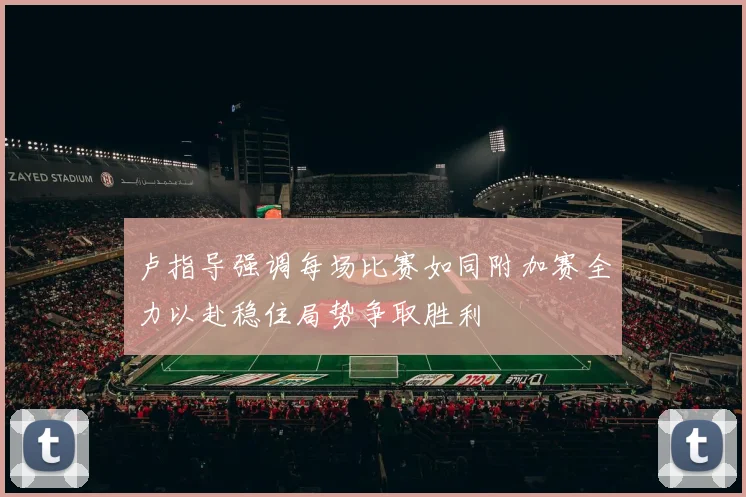 卢指导强调每场比赛如同附加赛全力以赴稳住局势争取胜利