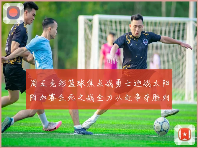 周五竞彩篮球焦点战勇士迎战太阳附加赛生死之战全力以赴争夺胜利
