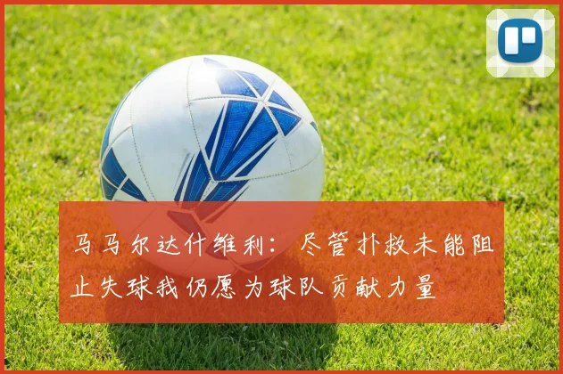 马马尔达什维利：尽管扑救未能阻止失球我仍愿为球队贡献力量