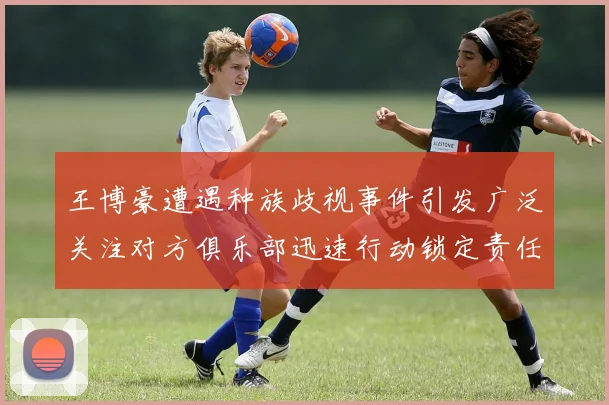 王博豪遭遇种族歧视事件引发广泛关注对方俱乐部迅速行动锁定责任人