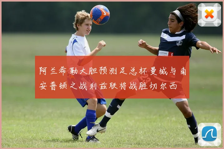 阿兰希勒大胆预测足总杯曼城与南安普顿之战利兹联将战胜切尔西