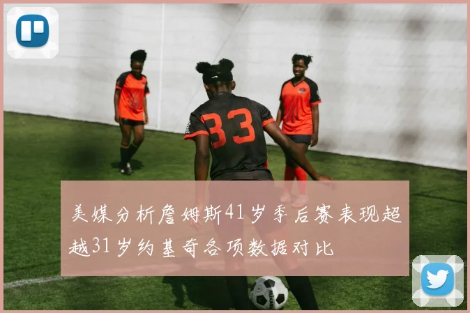 美媒分析詹姆斯41岁季后赛表现超越31岁约基奇各项数据对比