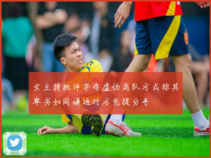 女主持批评字母虚伪离队方式称其卑劣如同逼迫对方先提分手