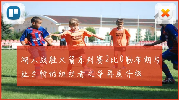 湖人战胜火箭系列赛2比0勒布朗与杜兰特的组织者之争再度升级