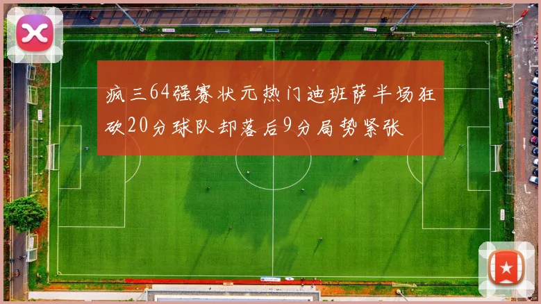 疯三64强赛状元热门迪班萨半场狂砍20分球队却落后9分局势紧张
