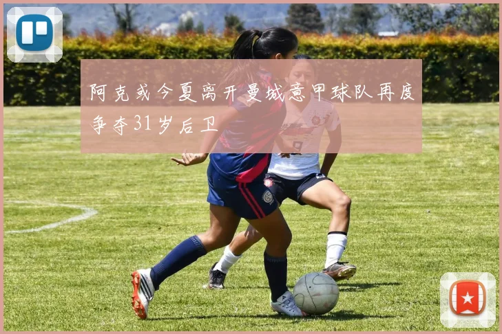 阿克或今夏离开曼城意甲球队再度争夺31岁后卫