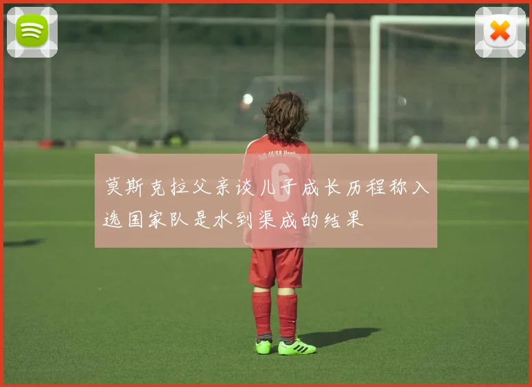 莫斯克拉父亲谈儿子成长历程称入选国家队是水到渠成的结果