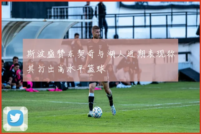 斯波盛赞东契奇与湖人近期表现称其打出高水平篮球